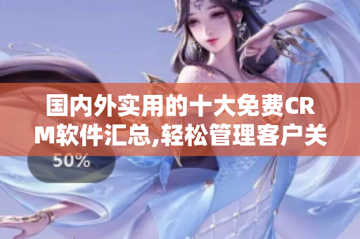 國(guó)內(nèi)外實(shí)用的十大免費(fèi)CRM軟件匯總,輕松管理客戶關(guān)系