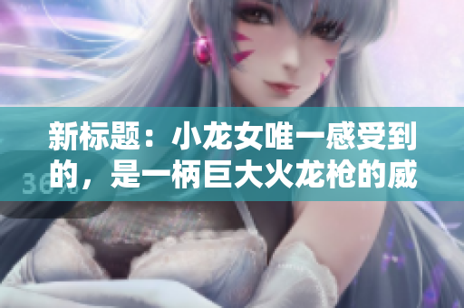 新標(biāo)題：小龍女唯一感受到的，是一柄巨大火龍槍的威能