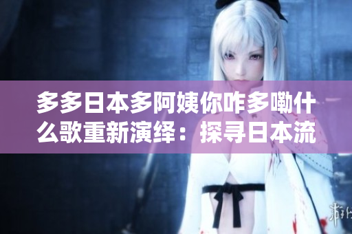 多多日本多阿姨你咋多嘞什么歌重新演繹：探尋日本流行音樂中的多元魅力