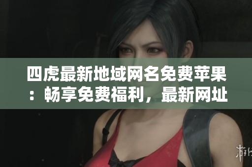 四虎最新地域網(wǎng)名免費(fèi)蘋果：暢享免費(fèi)福利，最新網(wǎng)址大揭秘