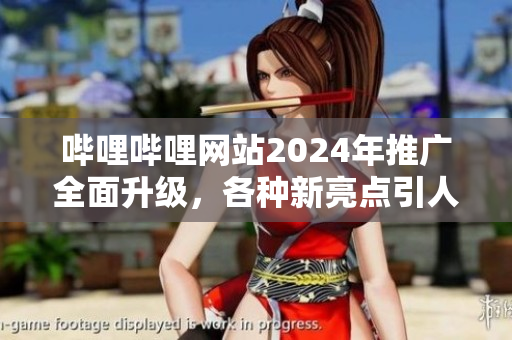 嗶哩嗶哩網(wǎng)站2024年推廣全面升級(jí)，各種新亮點(diǎn)引人矚目