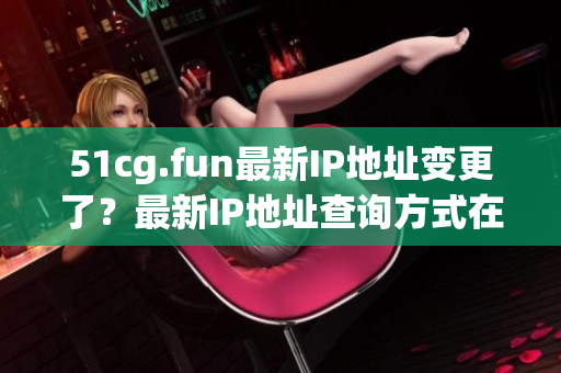 51cg.fun最新IP地址變更了？最新IP地址查詢方式在哪？