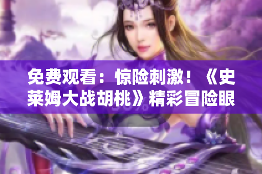 免費(fèi)觀看：驚險(xiǎn)刺激！《史萊姆大戰(zhàn)胡桃》精彩冒險(xiǎn)眼不容睹