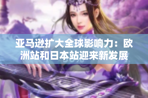 亞馬遜擴(kuò)大全球影響力：歐洲站和日本站迎來(lái)新發(fā)展