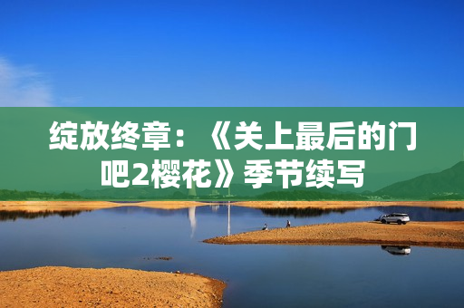 綻放終章：《關上最后的門吧2櫻花》季節(jié)續(xù)寫