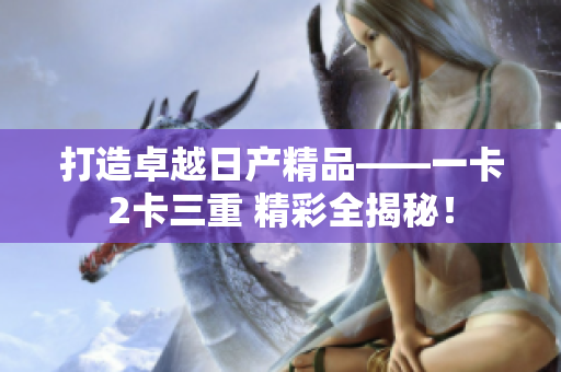 打造卓越日產精品——一卡2卡三重 精彩全揭秘！