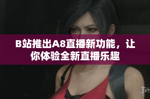 B站推出A8直播新功能，讓你體驗全新直播樂趣
