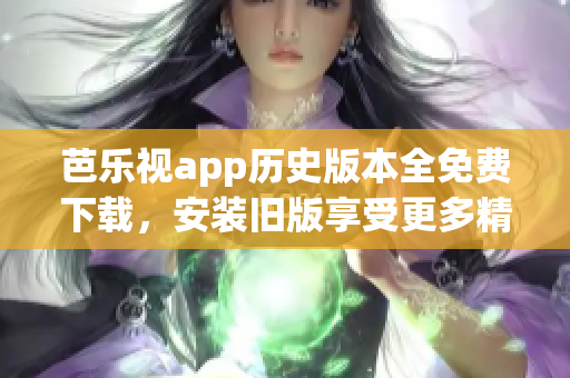芭樂視app歷史版本全免費下載，安裝舊版享受更多精彩內(nèi)容