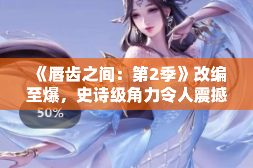 《唇齒之間：第2季》改編至爆，史詩級角力令人震撼！
