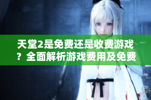 天堂2是免費還是收費游戲？全面解析游戲費用及免費玩法！