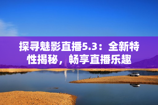 探尋魅影直播5.3：全新特性揭秘，暢享直播樂趣