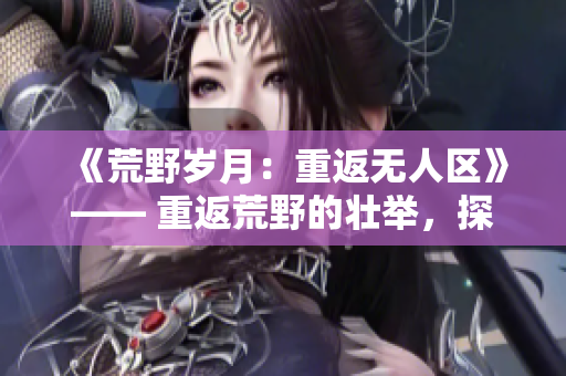 《荒野歲月：重返無人區(qū)》—— 重返荒野的壯舉，探尋經(jīng)典電影的真諦。