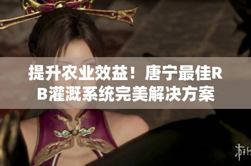 提升農(nóng)業(yè)效益！唐寧最佳RB灌溉系統(tǒng)完美解決方案