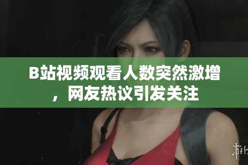 B站視頻觀看人數(shù)突然激增，網(wǎng)友熱議引發(fā)關(guān)注