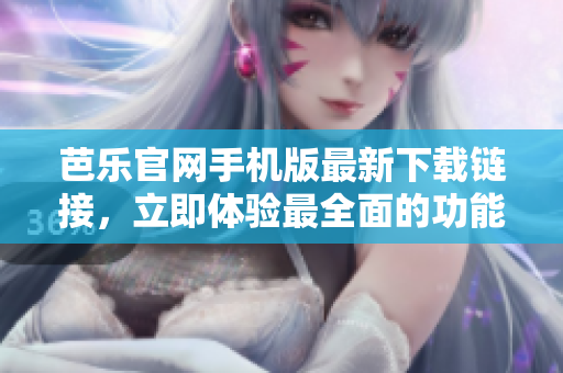 芭樂官網(wǎng)手機版最新下載鏈接，立即體驗最全面的功能