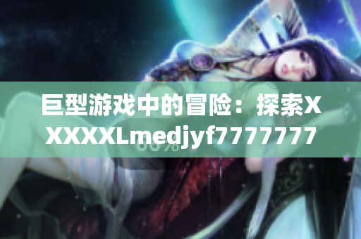巨型游戲中的冒險：探索XXXXXLmedjyf7777777的奇幻世界