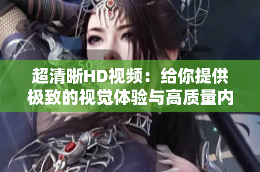 超清晰HD視頻：給你提供極致的視覺體驗與高質(zhì)量內(nèi)容