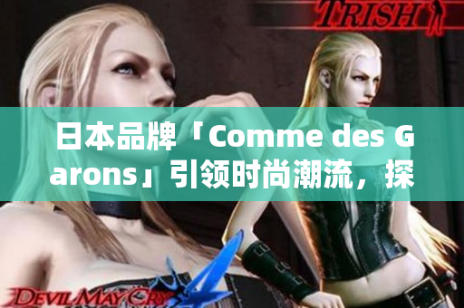 日本品牌「Comme des Garons」引領(lǐng)時(shí)尚潮流，探索東西方設(shè)計(jì)交融之美