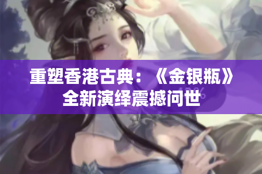重塑香港古典：《金銀瓶》全新演繹震撼問世