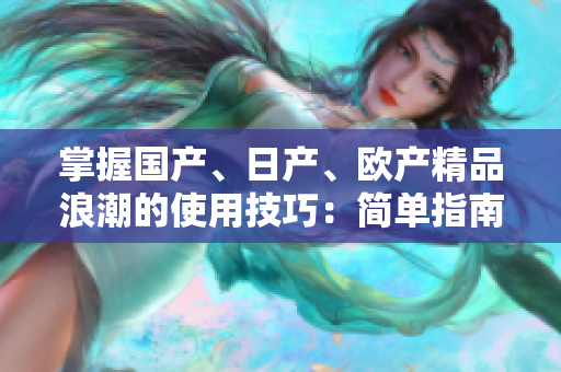 掌握國產(chǎn)、日產(chǎn)、歐產(chǎn)精品浪潮的使用技巧：簡單指南