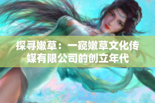 探尋嫩草：一窺嫩草文化傳媒有限公司的創(chuàng)立年代
