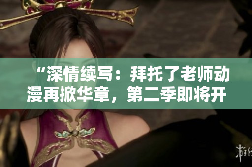 “深情續(xù)寫：拜托了老師動漫再掀華章，第二季即將開啟！”