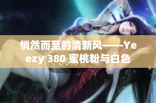 悄然而至的清新風(fēng)——Yeezy 380 蜜桃粉與白色
