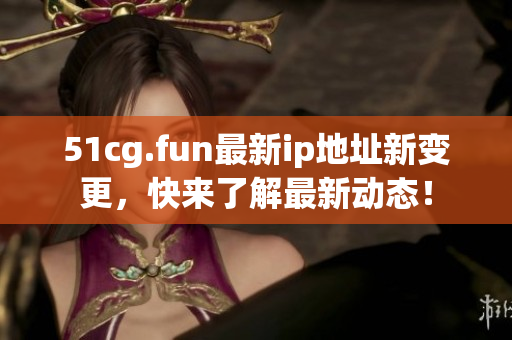 51cg.fun最新ip地址新變更，快來了解最新動態(tài)！