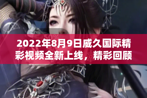 2022年8月9日威久國(guó)際精彩視頻全新上線，精彩回顧不容錯(cuò)過(guò)