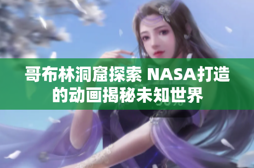 哥布林洞窟探索 NASA打造的動畫揭秘未知世界