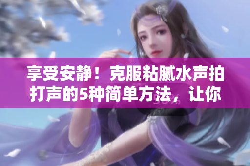 享受安靜！克服粘膩水聲拍打聲的5種簡(jiǎn)單方法，讓你的生活更寧?kù)o