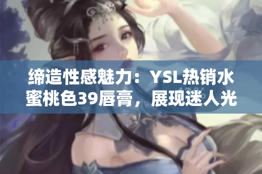 締造性感魅力：YSL熱銷水蜜桃色39唇膏，展現(xiàn)迷人光彩