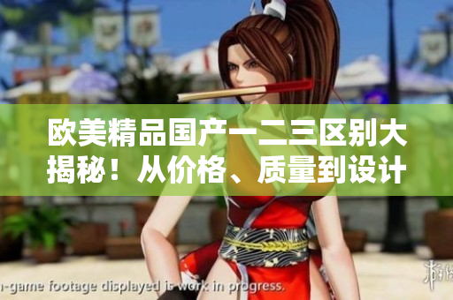 歐美精品國產(chǎn)一二三區(qū)別大揭秘！從價格、質(zhì)量到設(shè)計，一目了然！