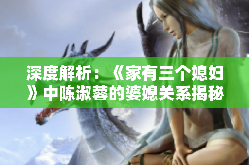 深度解析：《家有三個(gè)媳婦》中陳淑蓉的婆媳關(guān)系揭秘