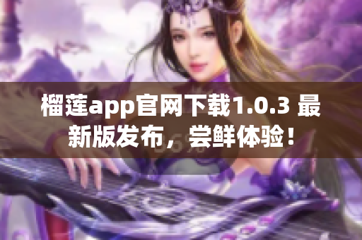 榴蓮app官網(wǎng)下載1.0.3 最新版發(fā)布，嘗鮮體驗(yàn)！
