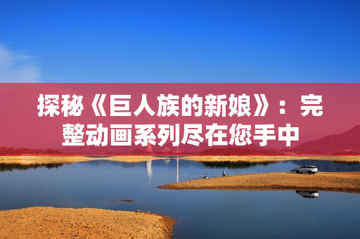 探秘《巨人族的新娘》：完整動畫系列盡在您手中