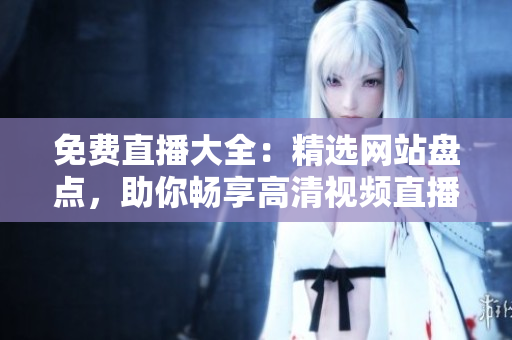 免費(fèi)直播大全：精選網(wǎng)站盤點(diǎn)，助你暢享高清視頻直播體驗(yàn)！