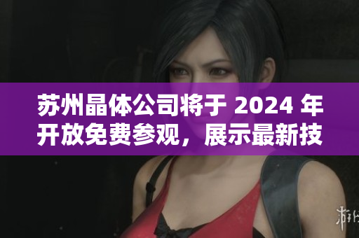 蘇州晶體公司將于 2024 年開放免費(fèi)參觀，展示最新技術(shù)成果