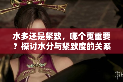 水多還是緊致，哪個更重要？探討水分與緊致度的關(guān)系