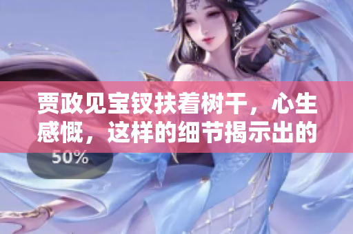 賈政見寶釵扶著樹干，心生感慨，這樣的細(xì)節(jié)揭示出的情感真摯。