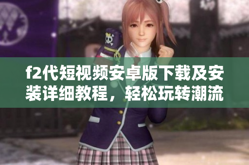 f2代短視頻安卓版下載及安裝詳細教程，輕松玩轉(zhuǎn)潮流短視頻文案
