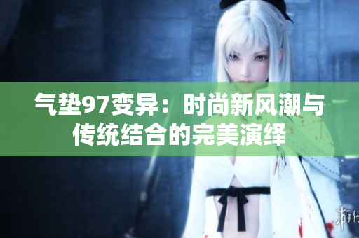 氣墊97變異：時尚新風潮與傳統(tǒng)結(jié)合的完美演繹