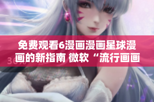 免費(fèi)觀看6漫畫漫畫星球漫畫的新指南 微軟“流行畫畫”興趣研究!