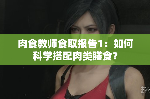 肉食教師食取報(bào)告1：如何科學(xué)搭配肉類膳食？