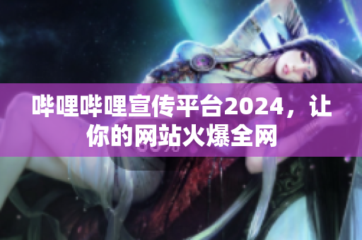 嗶哩嗶哩宣傳平臺2024，讓你的網(wǎng)站火爆全網(wǎng)