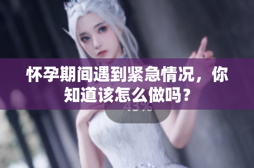 懷孕期間遇到緊急情況，你知道該怎么做嗎？