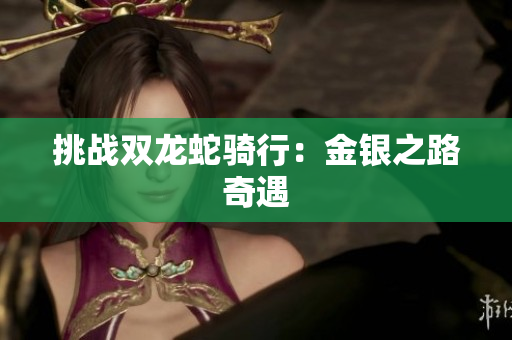 挑戰(zhàn)雙龍蛇騎行：金銀之路奇遇