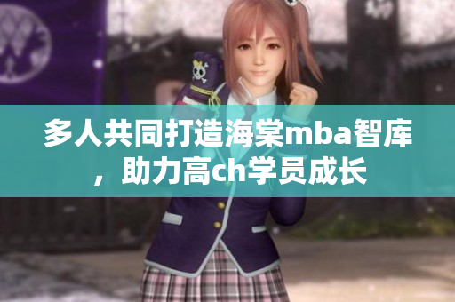 多人共同打造海棠mba智庫(kù)，助力高ch學(xué)員成長(zhǎng)