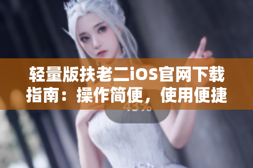 輕量版扶老二iOS官網(wǎng)下載指南：操作簡便，使用便捷