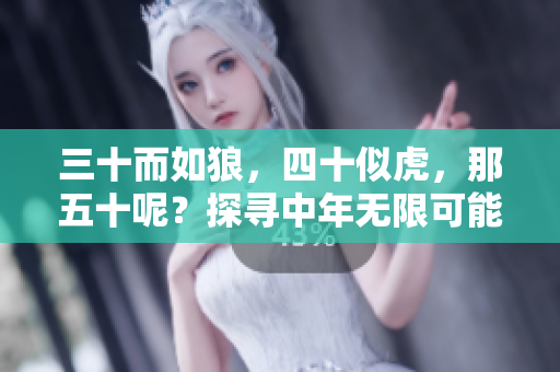 三十而如狼，四十似虎，那五十呢？探尋中年無限可能性